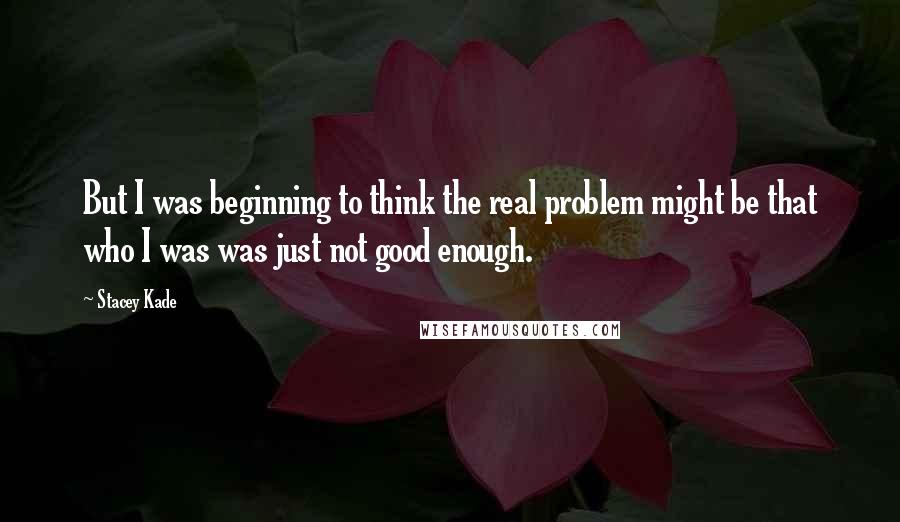 Stacey Kade Quotes: But I was beginning to think the real problem might be that who I was was just not good enough.