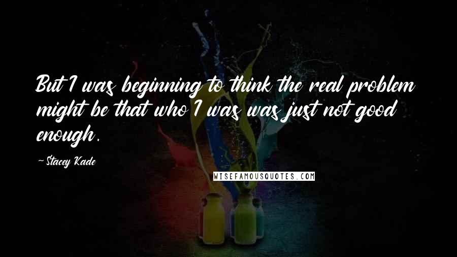 Stacey Kade Quotes: But I was beginning to think the real problem might be that who I was was just not good enough.