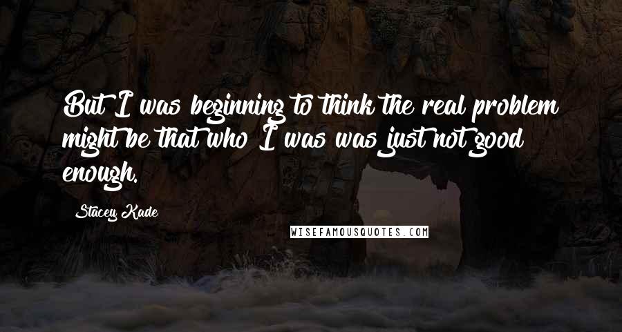 Stacey Kade Quotes: But I was beginning to think the real problem might be that who I was was just not good enough.