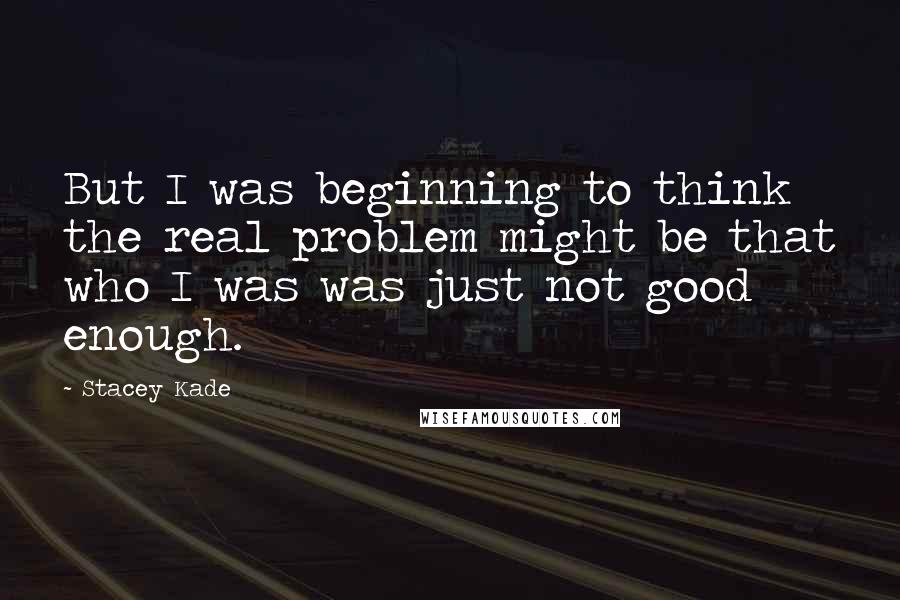 Stacey Kade Quotes: But I was beginning to think the real problem might be that who I was was just not good enough.