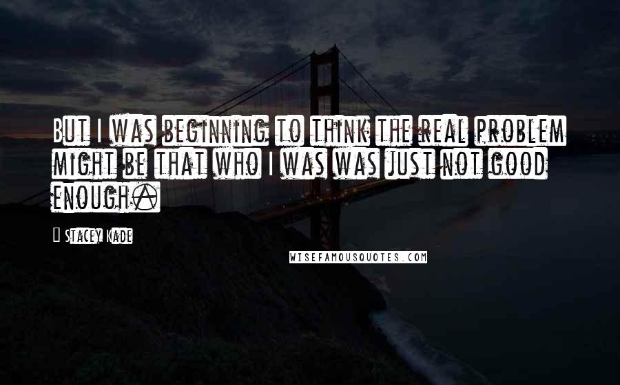 Stacey Kade Quotes: But I was beginning to think the real problem might be that who I was was just not good enough.