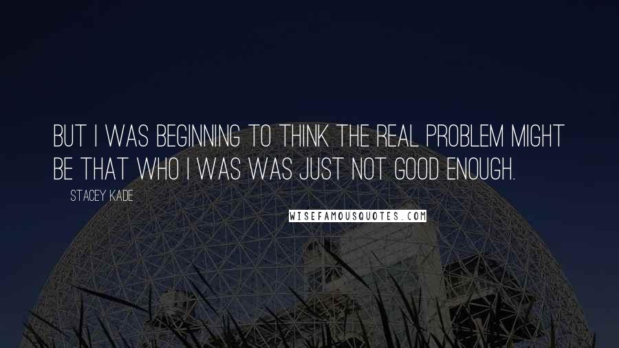 Stacey Kade Quotes: But I was beginning to think the real problem might be that who I was was just not good enough.