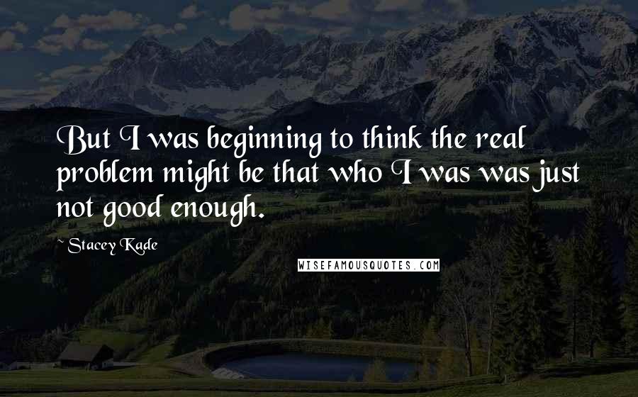 Stacey Kade Quotes: But I was beginning to think the real problem might be that who I was was just not good enough.