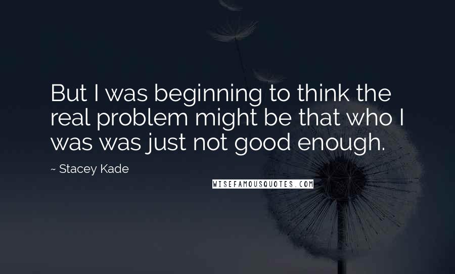 Stacey Kade Quotes: But I was beginning to think the real problem might be that who I was was just not good enough.