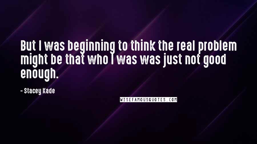 Stacey Kade Quotes: But I was beginning to think the real problem might be that who I was was just not good enough.