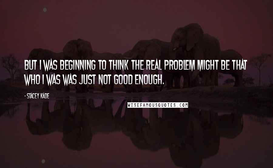 Stacey Kade Quotes: But I was beginning to think the real problem might be that who I was was just not good enough.