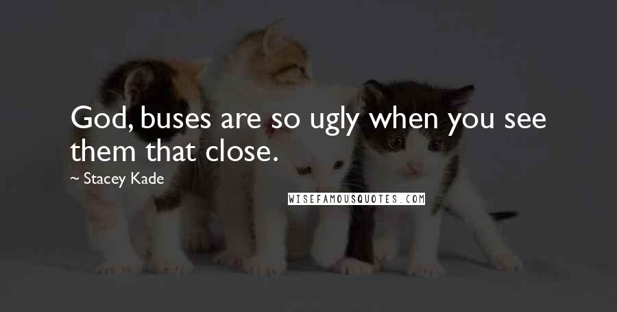Stacey Kade Quotes: God, buses are so ugly when you see them that close.