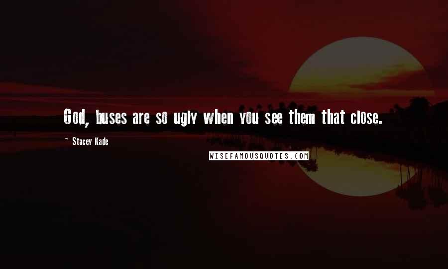 Stacey Kade Quotes: God, buses are so ugly when you see them that close.