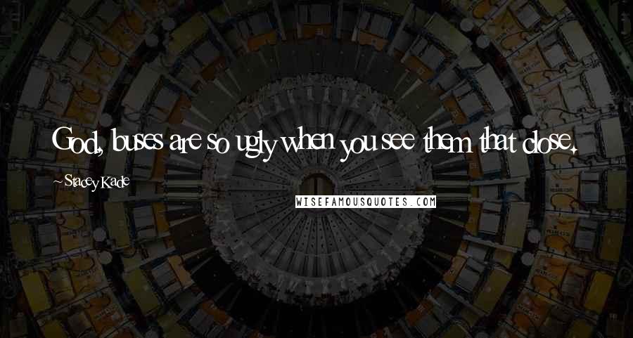 Stacey Kade Quotes: God, buses are so ugly when you see them that close.