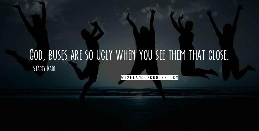 Stacey Kade Quotes: God, buses are so ugly when you see them that close.