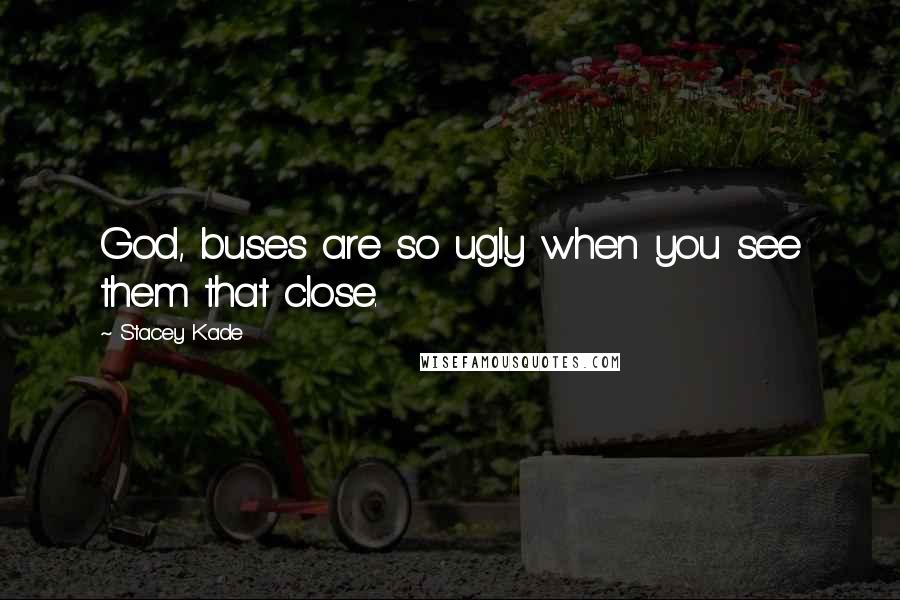 Stacey Kade Quotes: God, buses are so ugly when you see them that close.