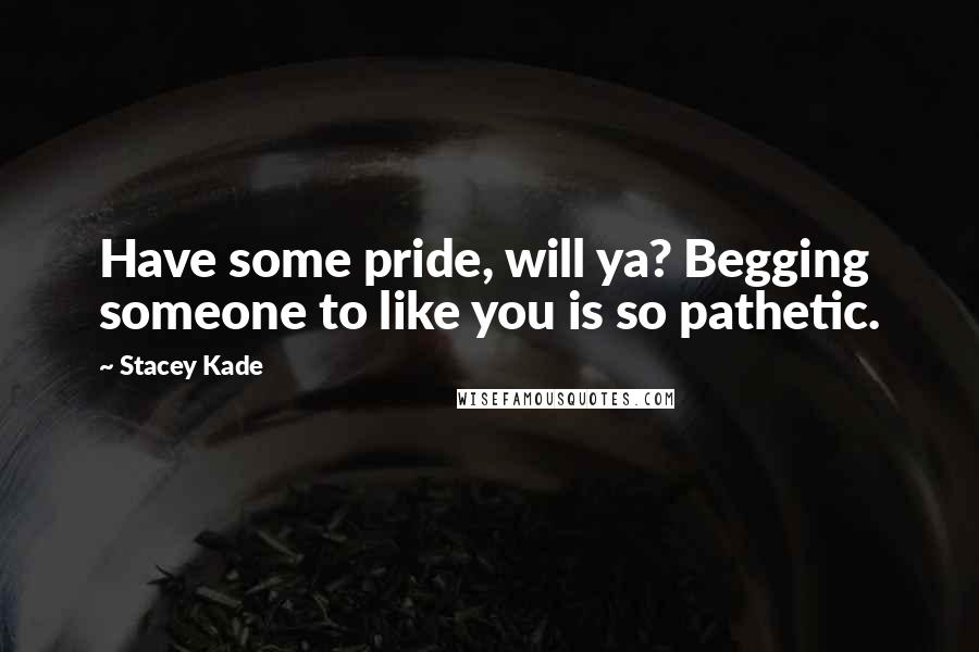 Stacey Kade Quotes: Have some pride, will ya? Begging someone to like you is so pathetic.