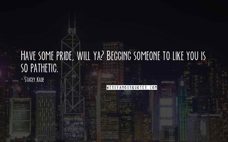 Stacey Kade Quotes: Have some pride, will ya? Begging someone to like you is so pathetic.