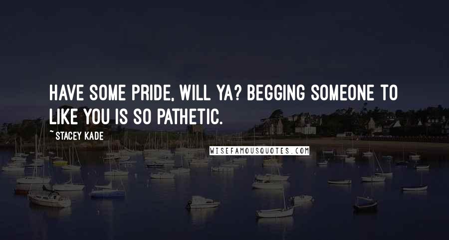 Stacey Kade Quotes: Have some pride, will ya? Begging someone to like you is so pathetic.