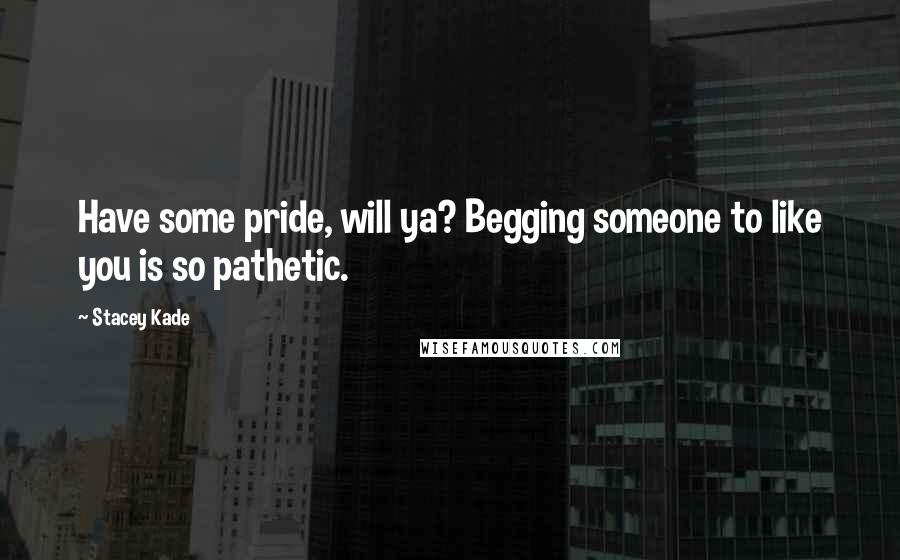 Stacey Kade Quotes: Have some pride, will ya? Begging someone to like you is so pathetic.