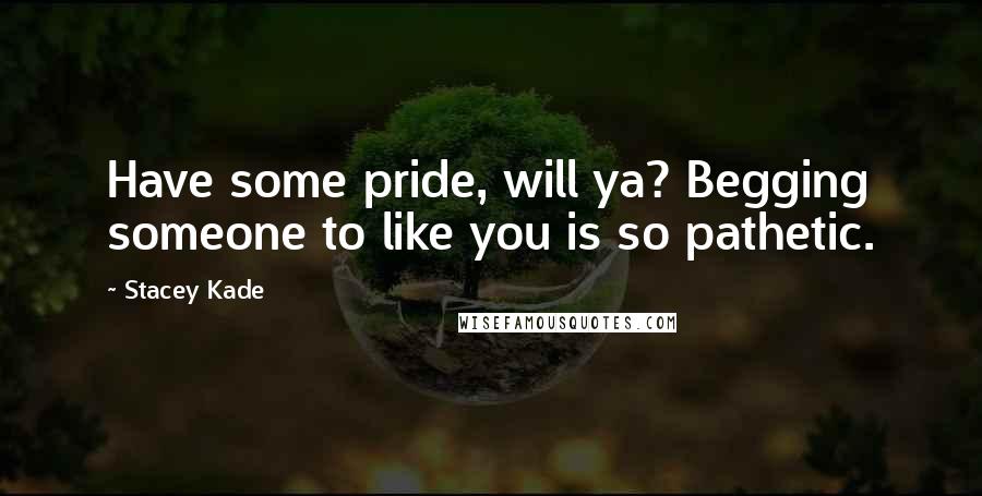 Stacey Kade Quotes: Have some pride, will ya? Begging someone to like you is so pathetic.