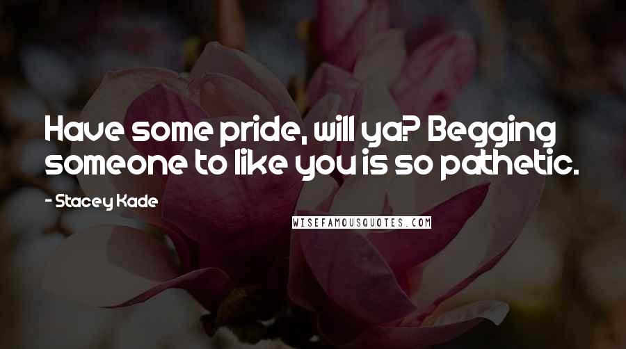 Stacey Kade Quotes: Have some pride, will ya? Begging someone to like you is so pathetic.