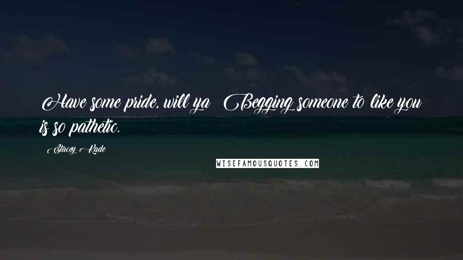 Stacey Kade Quotes: Have some pride, will ya? Begging someone to like you is so pathetic.