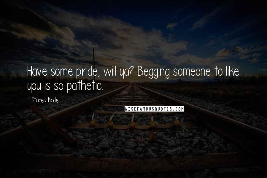 Stacey Kade Quotes: Have some pride, will ya? Begging someone to like you is so pathetic.