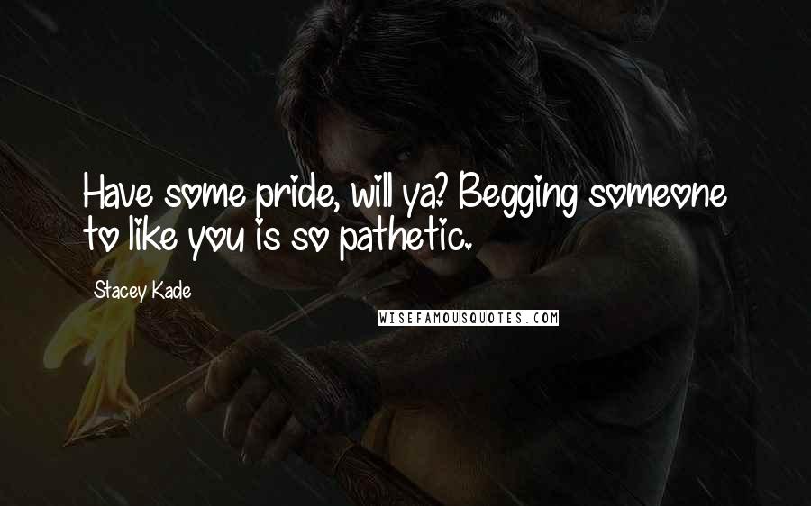 Stacey Kade Quotes: Have some pride, will ya? Begging someone to like you is so pathetic.