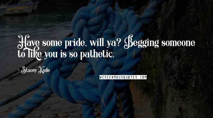 Stacey Kade Quotes: Have some pride, will ya? Begging someone to like you is so pathetic.