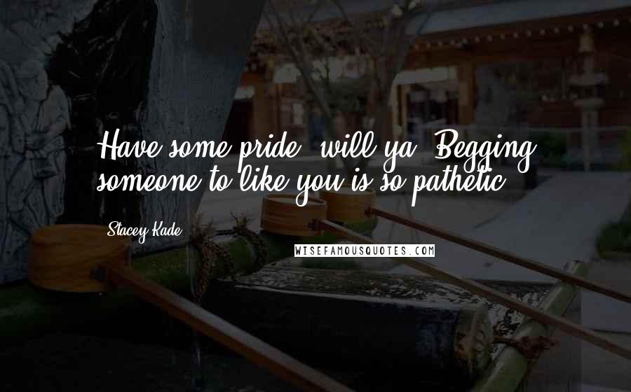 Stacey Kade Quotes: Have some pride, will ya? Begging someone to like you is so pathetic.