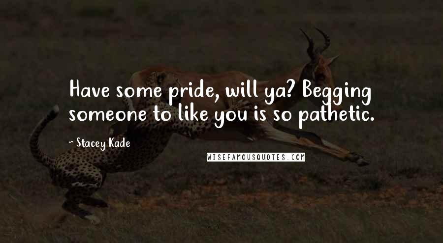 Stacey Kade Quotes: Have some pride, will ya? Begging someone to like you is so pathetic.