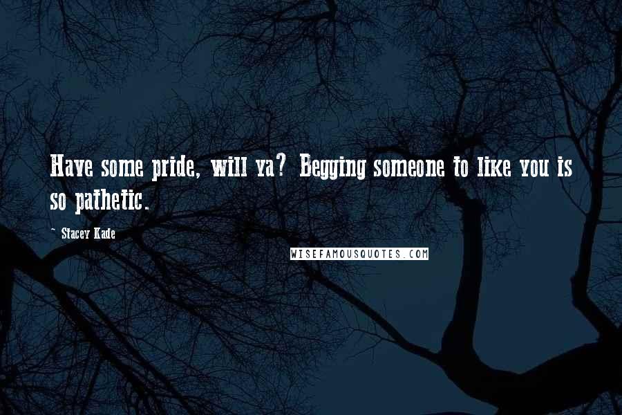 Stacey Kade Quotes: Have some pride, will ya? Begging someone to like you is so pathetic.