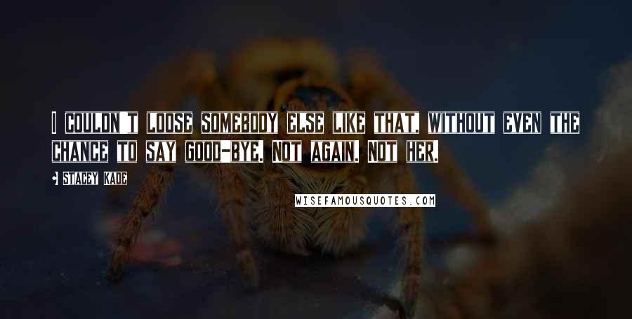 Stacey Kade Quotes: I couldn't loose somebody else like that, without even the chance to say good-bye. Not again. Not her.