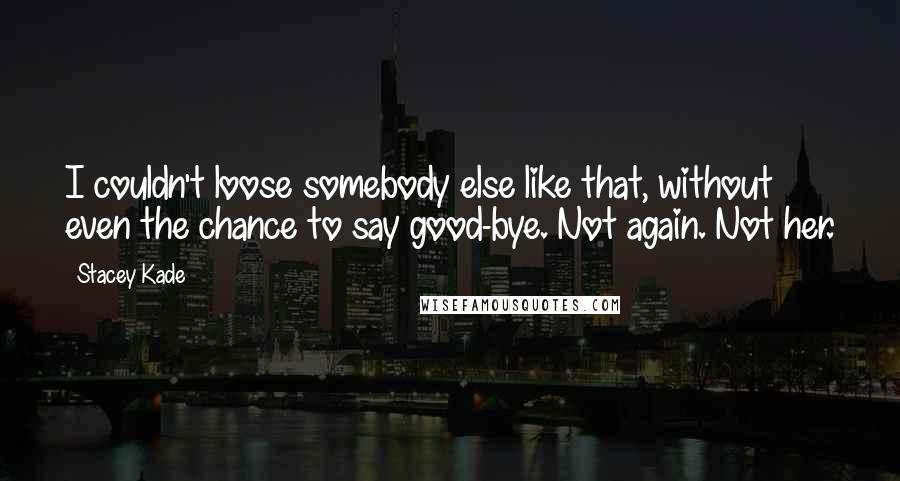 Stacey Kade Quotes: I couldn't loose somebody else like that, without even the chance to say good-bye. Not again. Not her.