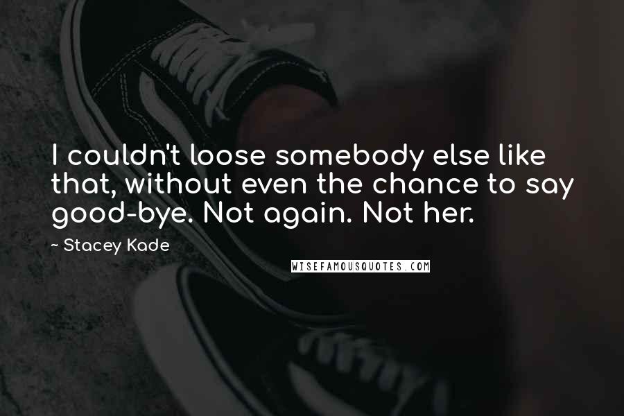 Stacey Kade Quotes: I couldn't loose somebody else like that, without even the chance to say good-bye. Not again. Not her.