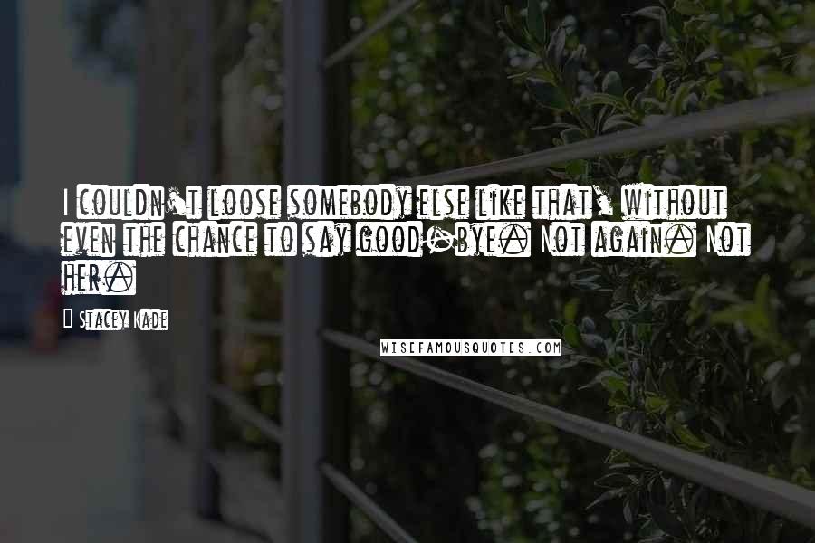 Stacey Kade Quotes: I couldn't loose somebody else like that, without even the chance to say good-bye. Not again. Not her.