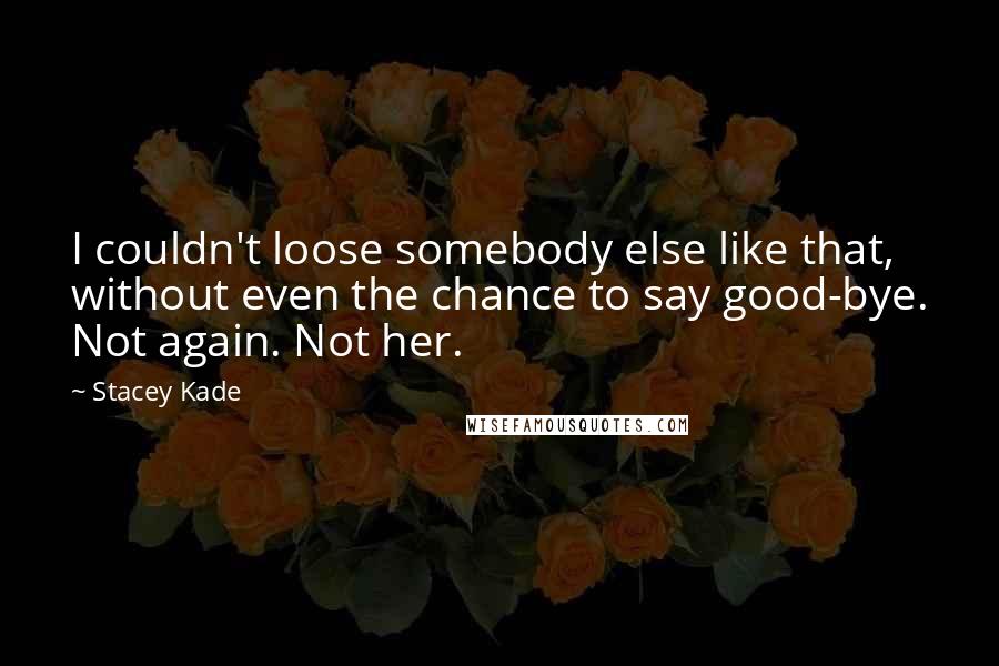 Stacey Kade Quotes: I couldn't loose somebody else like that, without even the chance to say good-bye. Not again. Not her.