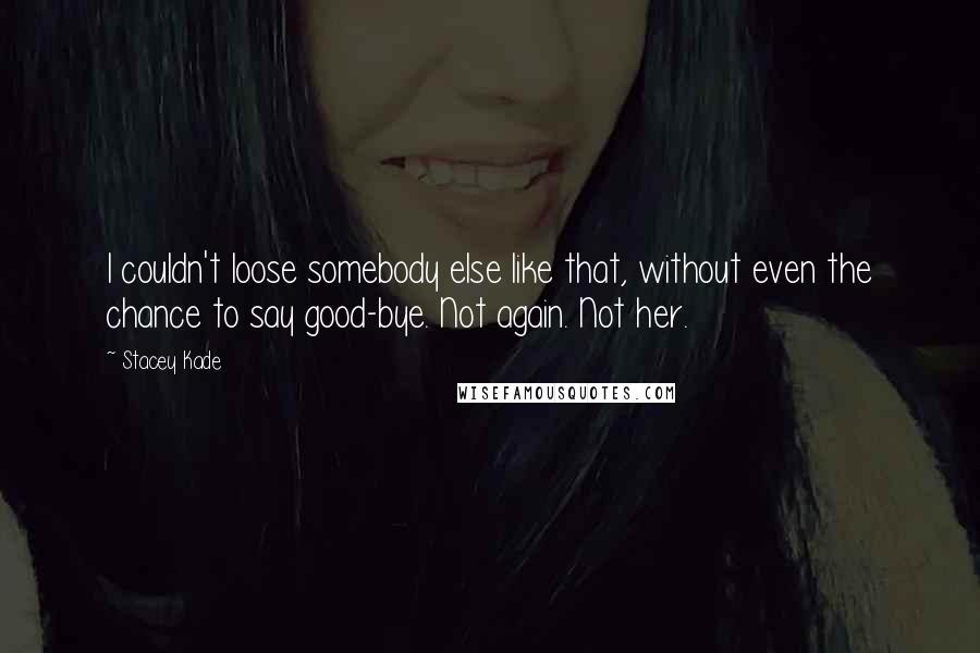 Stacey Kade Quotes: I couldn't loose somebody else like that, without even the chance to say good-bye. Not again. Not her.