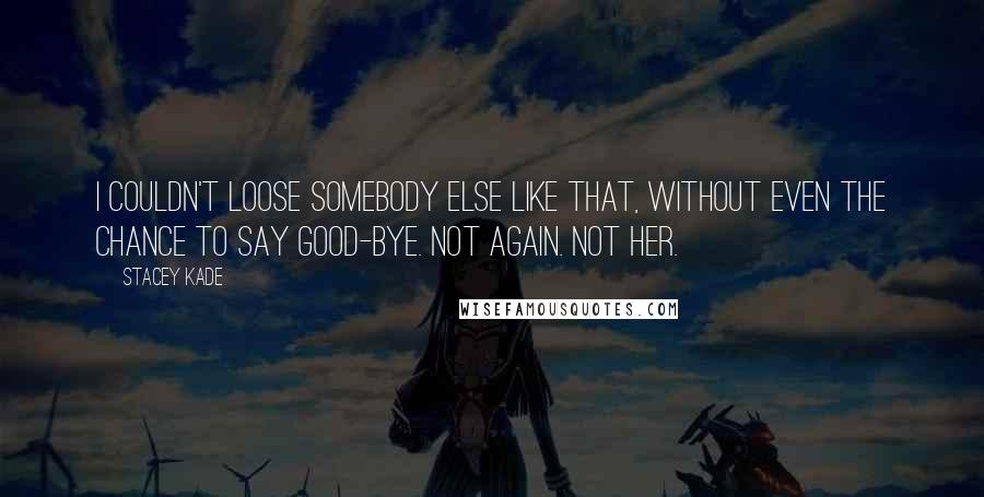 Stacey Kade Quotes: I couldn't loose somebody else like that, without even the chance to say good-bye. Not again. Not her.