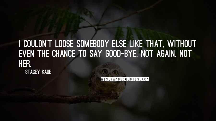 Stacey Kade Quotes: I couldn't loose somebody else like that, without even the chance to say good-bye. Not again. Not her.