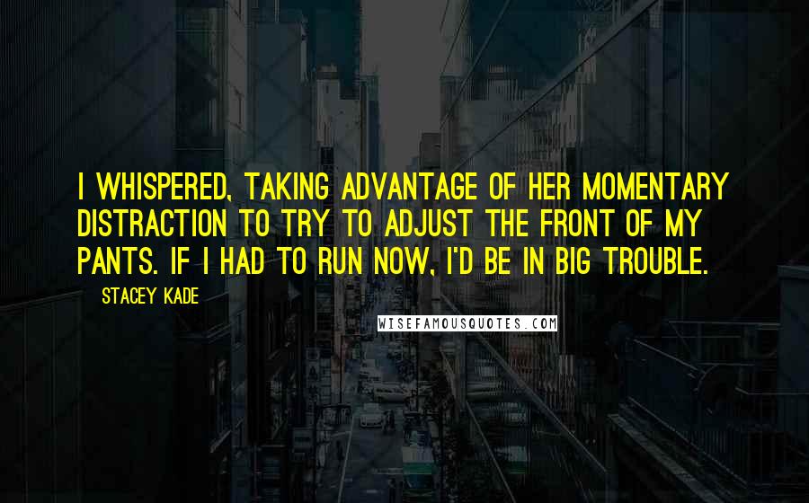 Stacey Kade Quotes: I whispered, taking advantage of her momentary distraction to try to adjust the front of my pants. If I had to run now, I'd be in big trouble.