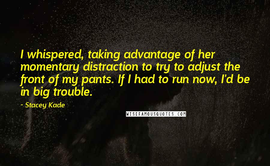 Stacey Kade Quotes: I whispered, taking advantage of her momentary distraction to try to adjust the front of my pants. If I had to run now, I'd be in big trouble.