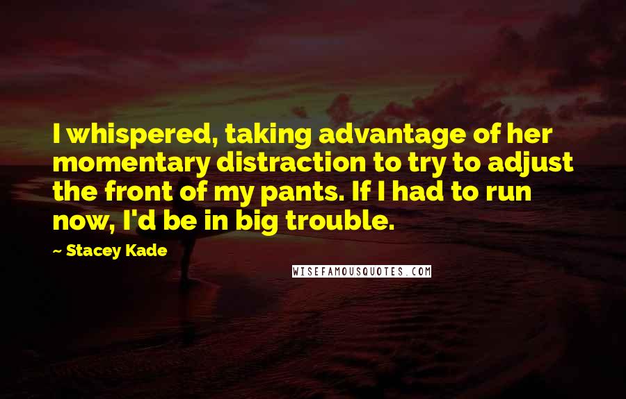 Stacey Kade Quotes: I whispered, taking advantage of her momentary distraction to try to adjust the front of my pants. If I had to run now, I'd be in big trouble.