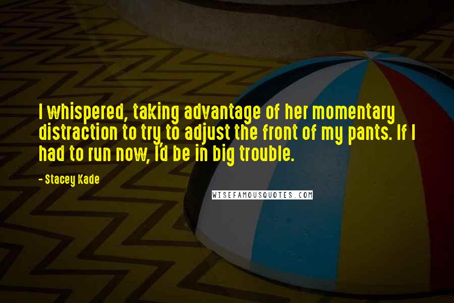 Stacey Kade Quotes: I whispered, taking advantage of her momentary distraction to try to adjust the front of my pants. If I had to run now, I'd be in big trouble.