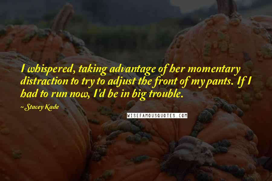 Stacey Kade Quotes: I whispered, taking advantage of her momentary distraction to try to adjust the front of my pants. If I had to run now, I'd be in big trouble.