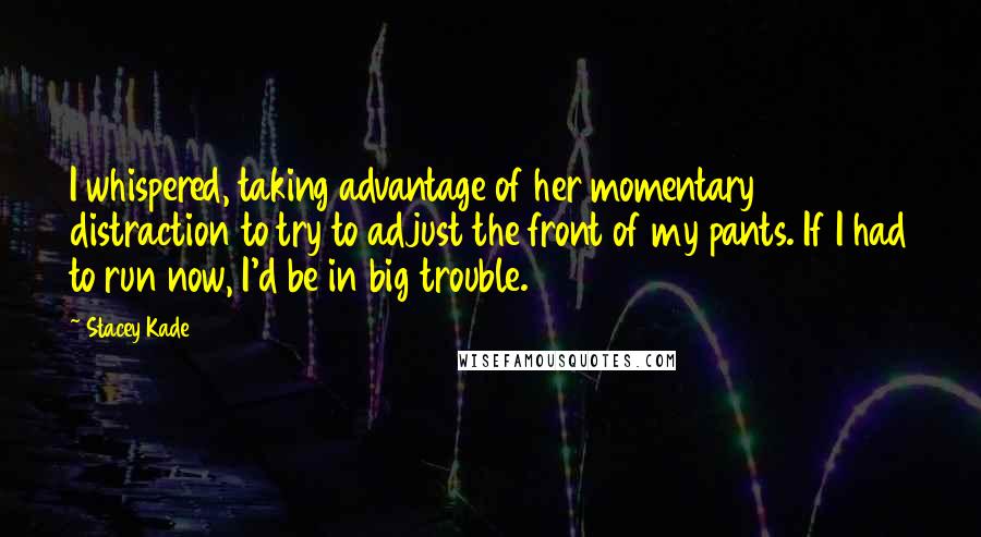 Stacey Kade Quotes: I whispered, taking advantage of her momentary distraction to try to adjust the front of my pants. If I had to run now, I'd be in big trouble.