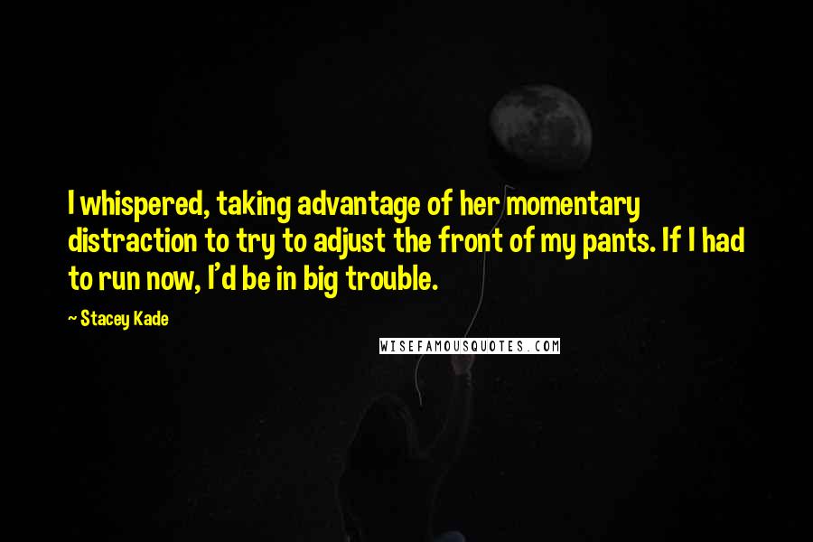 Stacey Kade Quotes: I whispered, taking advantage of her momentary distraction to try to adjust the front of my pants. If I had to run now, I'd be in big trouble.