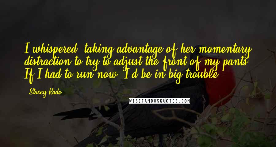 Stacey Kade Quotes: I whispered, taking advantage of her momentary distraction to try to adjust the front of my pants. If I had to run now, I'd be in big trouble.