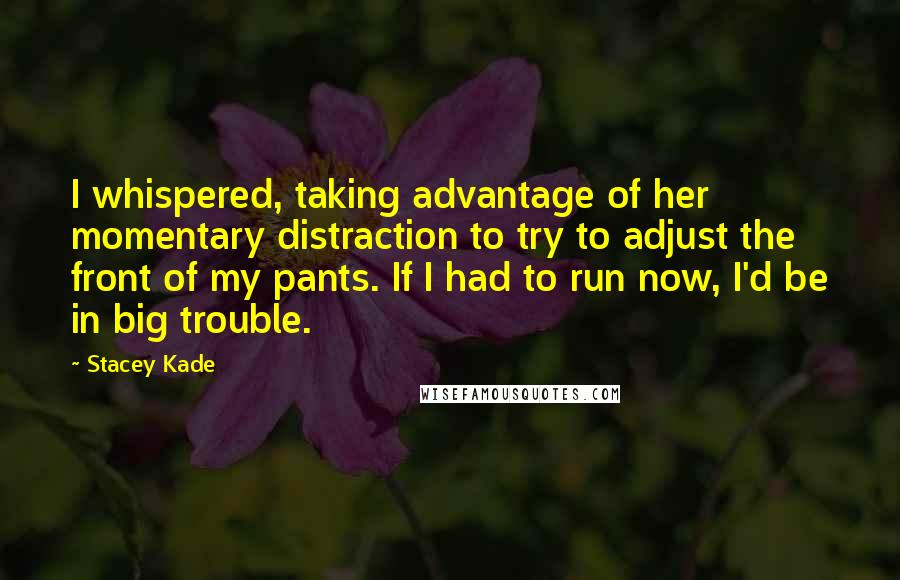 Stacey Kade Quotes: I whispered, taking advantage of her momentary distraction to try to adjust the front of my pants. If I had to run now, I'd be in big trouble.