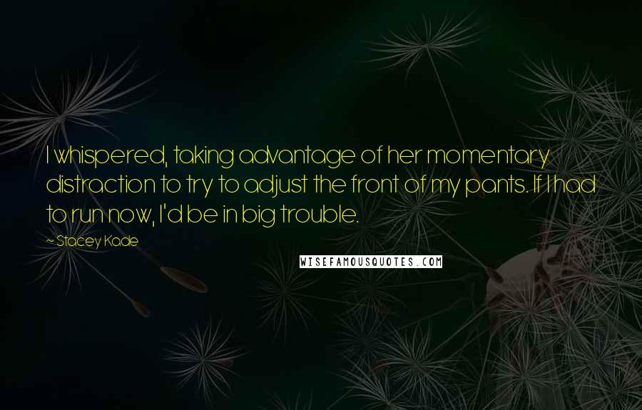 Stacey Kade Quotes: I whispered, taking advantage of her momentary distraction to try to adjust the front of my pants. If I had to run now, I'd be in big trouble.