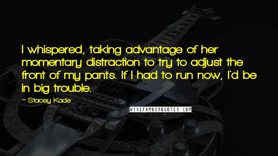Stacey Kade Quotes: I whispered, taking advantage of her momentary distraction to try to adjust the front of my pants. If I had to run now, I'd be in big trouble.