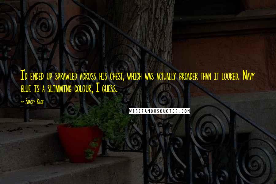 Stacey Kade Quotes: I'd ended up sprawled across his chest, which was actually broader than it looked. Navy blue is a slimming colour, I guess.