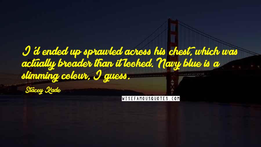 Stacey Kade Quotes: I'd ended up sprawled across his chest, which was actually broader than it looked. Navy blue is a slimming colour, I guess.