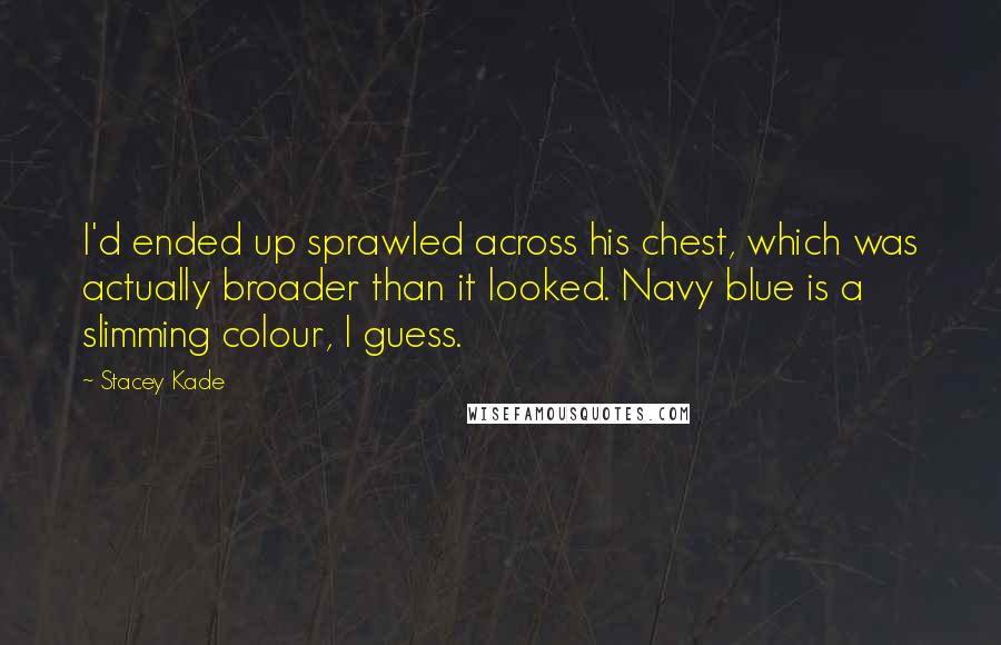 Stacey Kade Quotes: I'd ended up sprawled across his chest, which was actually broader than it looked. Navy blue is a slimming colour, I guess.